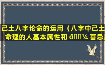 己土八字论命的运用（八字中己土命理的人基本属性和 🌼 喜忌是什么）